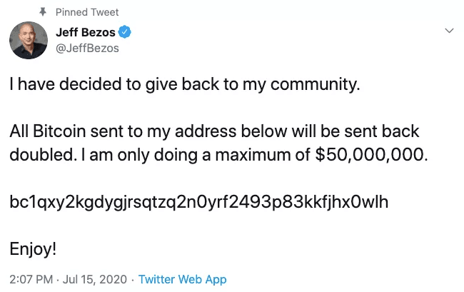 Jeff Bezos's twitter account tweeting &quot;I have decided to give back to my community. All Bitcoin sent to my address below will be sent back doubled. I am only doing a maximum of $50,000,000. [bitcoin address] Enjoy!&quot; in a Twitter scam. 