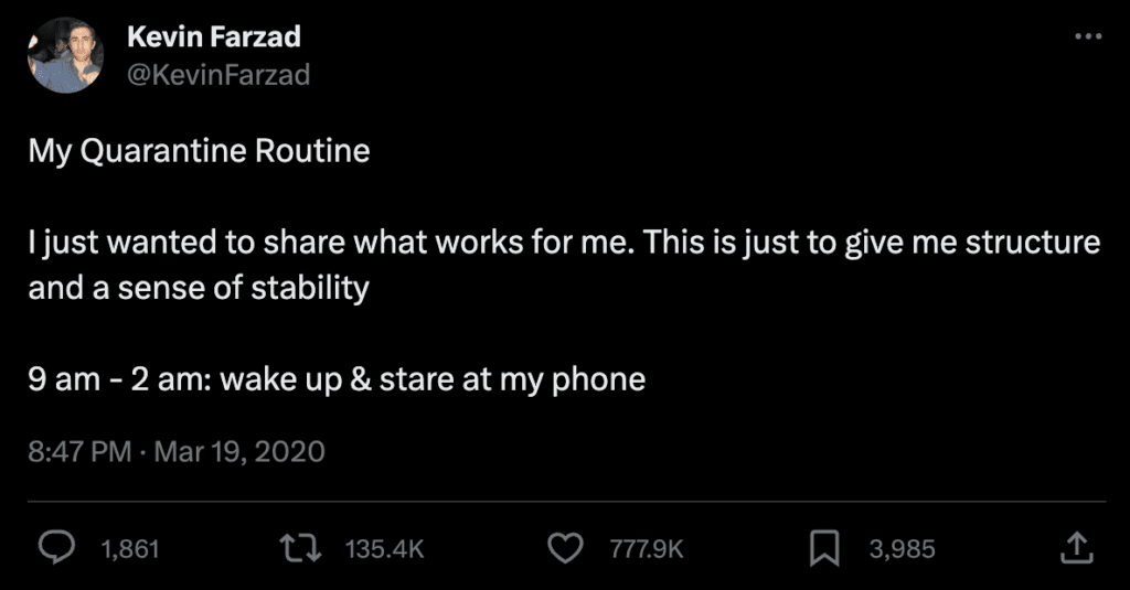Screenshot of a tweet from @KevinFarzad on March 19, 2020: 
"My Quarantine Routine
I just wanted to share what works for me. This is just to give me structure and a sense of stability
9 am - 2 am: wake up & stare at my phone"